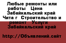 Любые ремонты или работы › Цена ­ 100 - Забайкальский край, Чита г. Строительство и ремонт » Услуги   . Забайкальский край